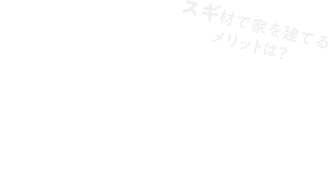ねえ、スギをもっと使おうよ！スギ材の特徴とは？ スギ材で家を建てるメリットとは？